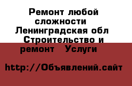 Ремонт любой сложности - Ленинградская обл. Строительство и ремонт » Услуги   